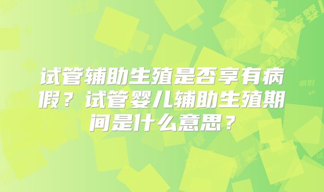 试管辅助生殖是否享有病假？试管婴儿辅助生殖期间是什么意思？