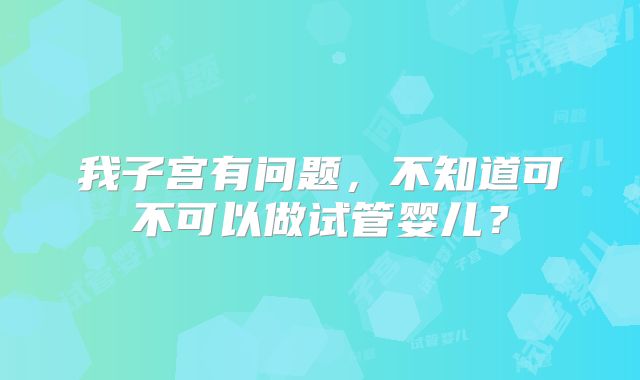 我子宫有问题,不知道可不可以做试管婴儿?