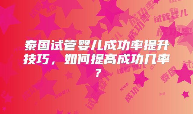 泰国试管婴儿成功率提升技巧,如何提高成功几率?