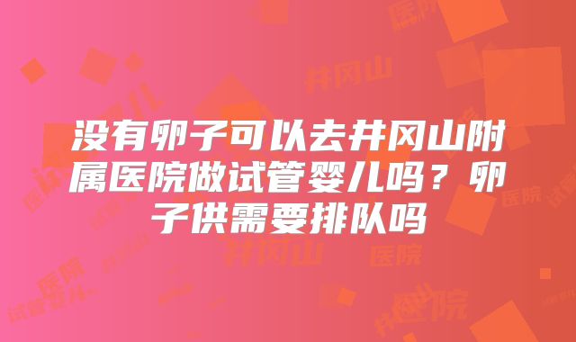 没有卵子可以去井冈山附属医院做试管婴儿吗?卵子供需要排队吗