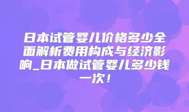 日本试管婴儿价格多少全面解析费用构成与经济影响_日本做试管婴儿多少钱一次!