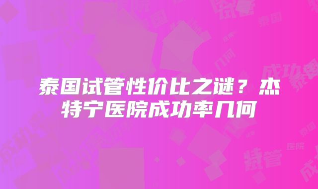 泰国试管性价比之谜？杰特宁医院成功率几何