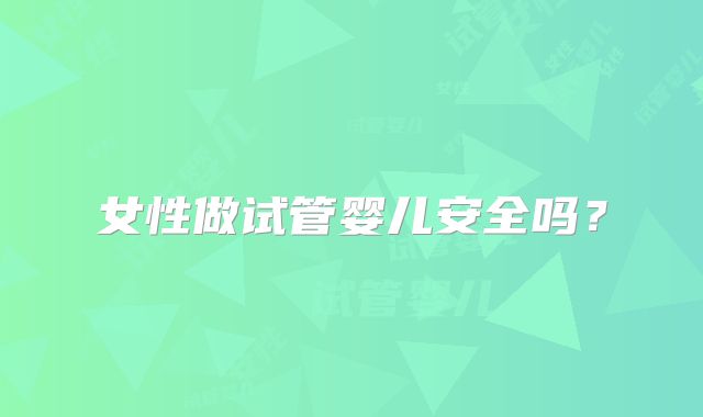女性做试管婴儿安全吗？