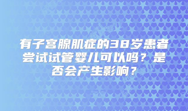 有子宫腺肌症的38岁患者尝试试管婴儿可以吗？是否会产生影响？