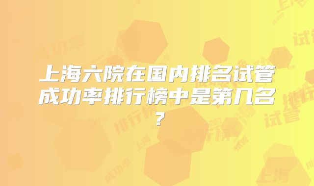 上海六院在国内排名试管成功率排行榜中是第几名？
