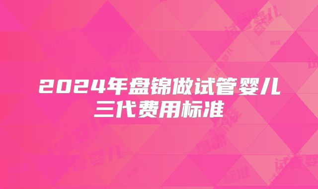 2024年盘锦做试管婴儿三代费用标准