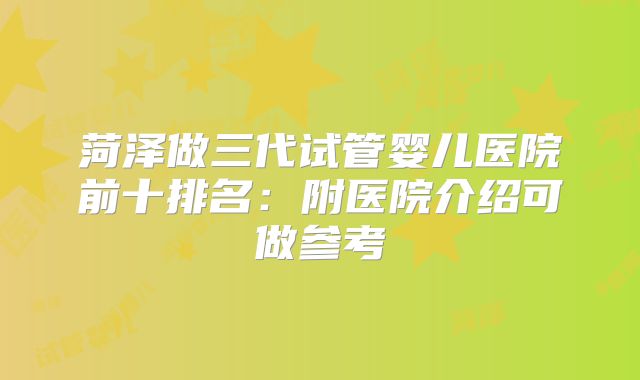 菏泽做三代试管婴儿医院前十排名：附医院介绍可做参考