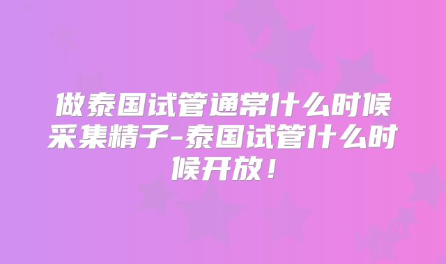 做泰国试管通常什么时候采集精子-泰国试管什么时候开放！