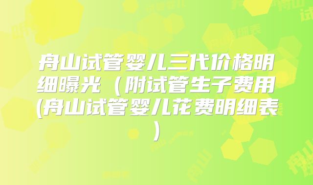 舟山试管婴儿三代价格明细曝光(附试管生子费用(舟山试管婴儿花费明细表)