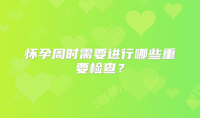 怀孕周时需要进行哪些重要检查?