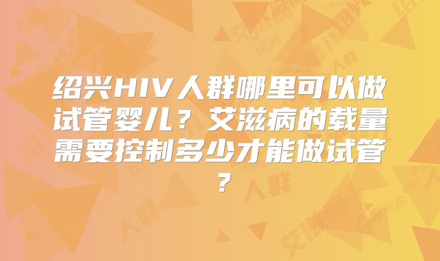 绍兴HIV人群哪里可以做试管婴儿？艾滋病的载量需要控制多少才能做试管？