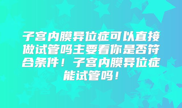 子宫内膜异位症可以直接做试管吗主要看你是否符合条件！子宫内膜异位症能试管吗！