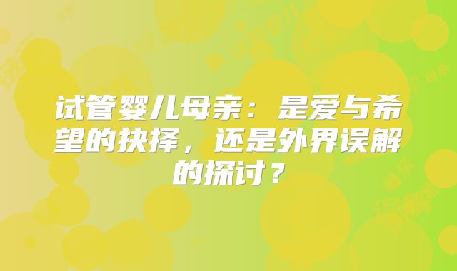 试管婴儿母亲:是爱与希望的抉择,还是外界误解的探讨?