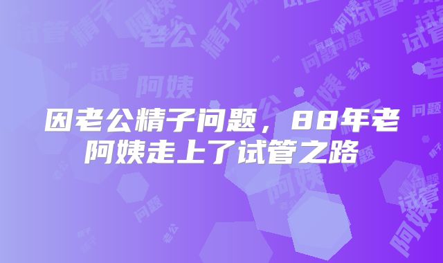 因老公精子问题，88年老阿姨走上了试管之路
