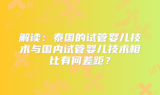 解读:泰国的试管婴儿技术与国内试管婴儿技术相比有何差距?