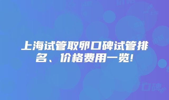 上海试管取卵口碑试管排名、价格费用一览!