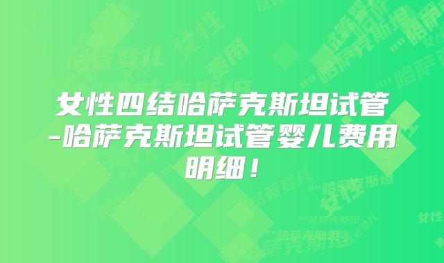 女性四结哈萨克斯坦试管-哈萨克斯坦试管婴儿费用明细！
