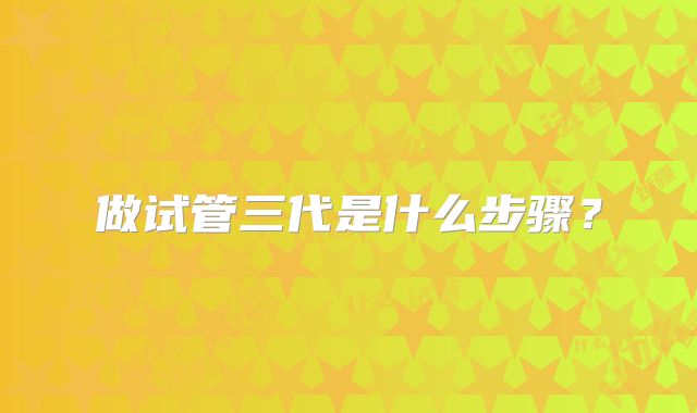 做试管三代是什么步骤？