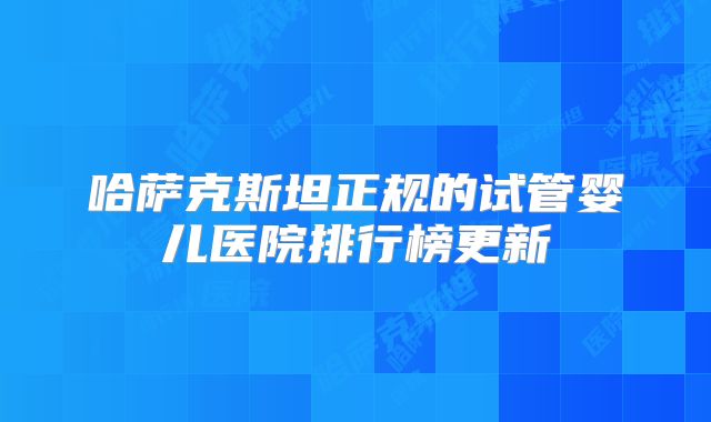 哈萨克斯坦正规的试管婴儿医院排行榜更新