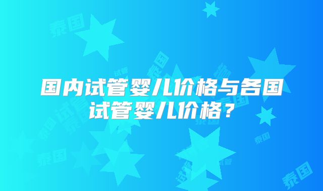 国内试管婴儿价格与各国试管婴儿价格？