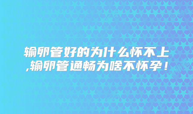 输卵管好的为什么怀不上,输卵管通畅为啥不怀孕!