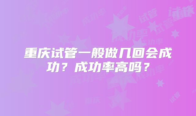 重庆试管一般做几回会成功？成功率高吗？