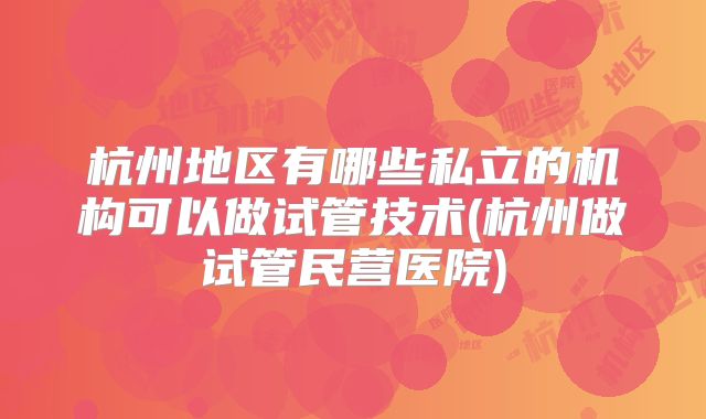 杭州地区有哪些私立的机构可以做试管技术(杭州做试管民营医院)