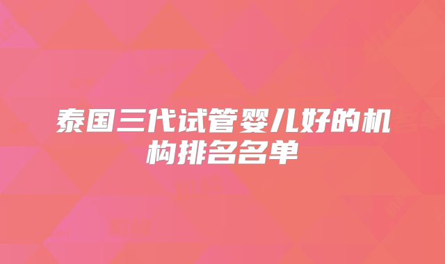 泰国三代试管婴儿好的机构排名名单