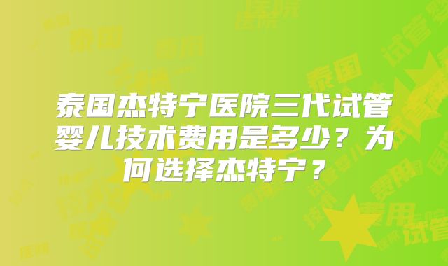泰国杰特宁医院三代试管婴儿技术费用是多少?为何选择杰特宁?