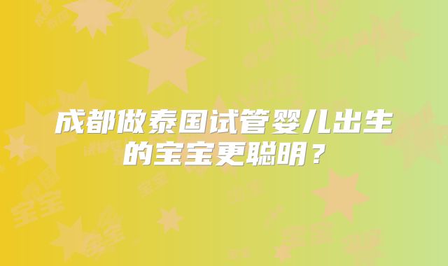 成都做泰国试管婴儿出生的宝宝更聪明？