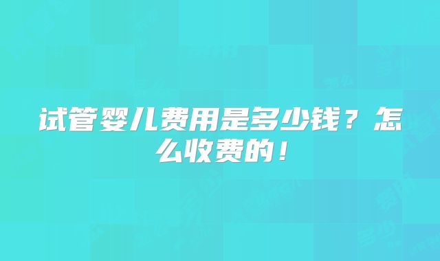 试管婴儿费用是多少钱?怎么收费的!