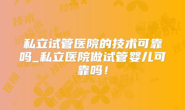 私立试管医院的技术可靠吗_私立医院做试管婴儿可靠吗！