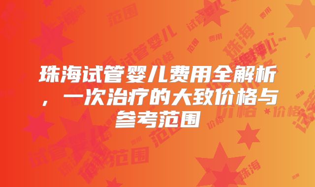 珠海试管婴儿费用全解析，一次治疗的大致价格与参考范围