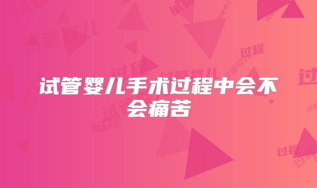 试管婴儿手术过程中会不会痛苦