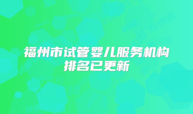 福州市试管婴儿服务机构排名已更新