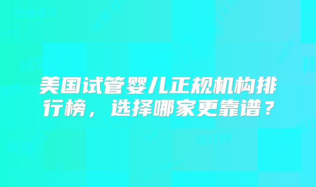 美国试管婴儿正规机构排行榜，选择哪家更靠谱？