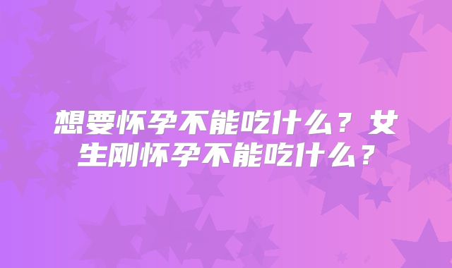 想要怀孕不能吃什么？女生刚怀孕不能吃什么？