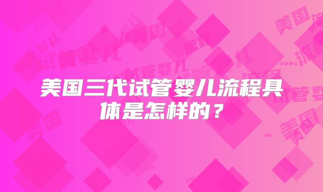 美国三代试管婴儿流程具体是怎样的？