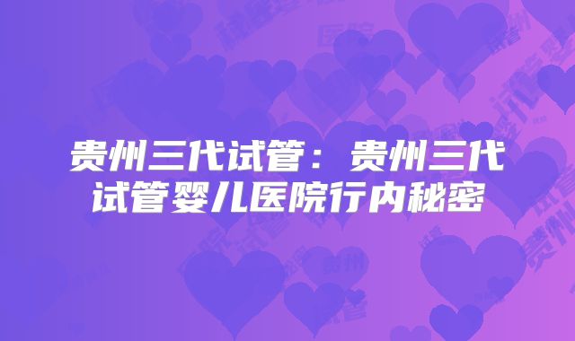 贵州三代试管：贵州三代试管婴儿医院行内秘密