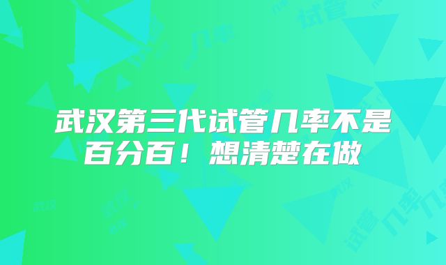 武汉第三代试管几率不是百分百！想清楚在做
