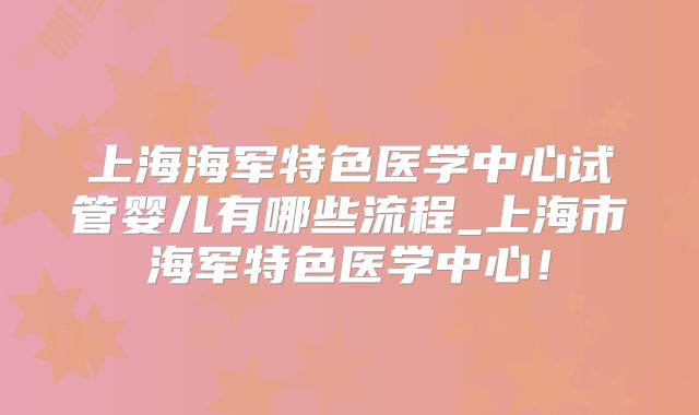 上海海军特色医学中心试管婴儿有哪些流程_上海市海军特色医学中心！