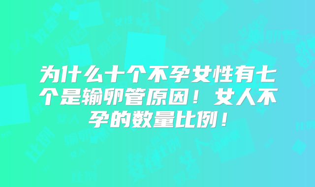 为什么十个不孕女性有七个是输卵管原因!女人不孕的数量比例!