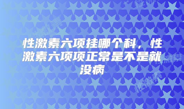 性激素六项挂哪个科,性激素六项项正常是不是就没病