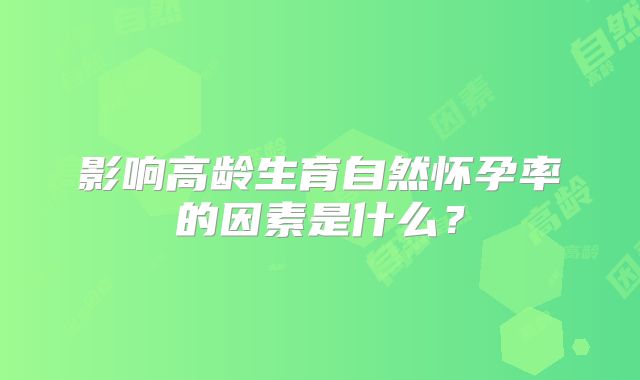 影响高龄生育自然怀孕率的因素是什么？