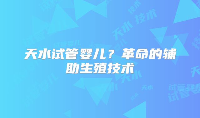 天水试管婴儿？革命的辅助生殖技术