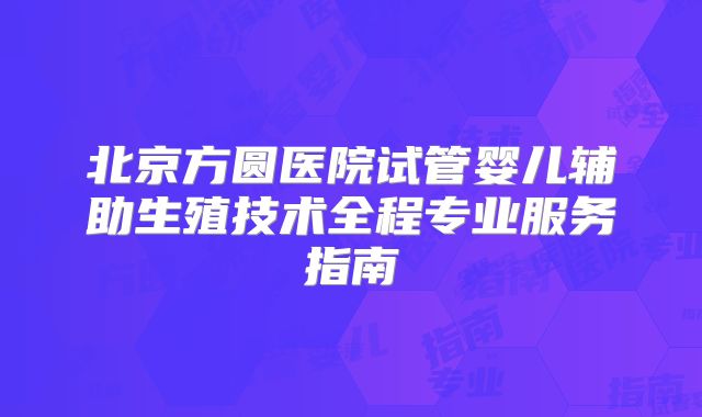 北京方圆医院试管婴儿辅助生殖技术全程专业服务指南