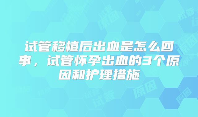 试管移植后出血是怎么回事，试管怀孕出血的3个原因和护理措施