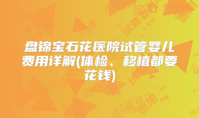 盘锦宝石花医院试管婴儿费用详解(体检、移植都要花钱)