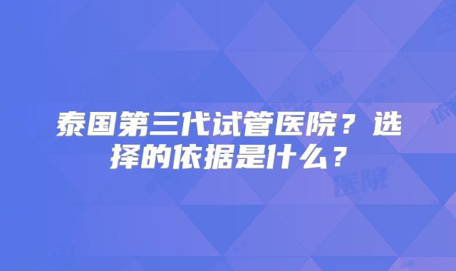 泰国第三代试管医院？选择的依据是什么？