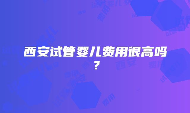 西安试管婴儿费用很高吗?